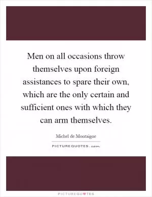 Men on all occasions throw themselves upon foreign assistances to spare their own, which are the only certain and sufficient ones with which they can arm themselves Picture Quote #1