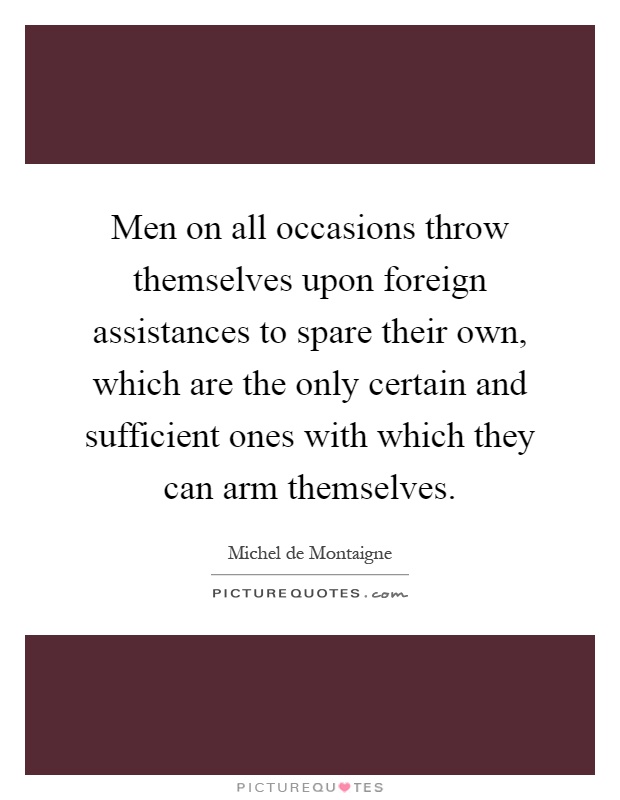 Men on all occasions throw themselves upon foreign assistances to spare their own, which are the only certain and sufficient ones with which they can arm themselves Picture Quote #1