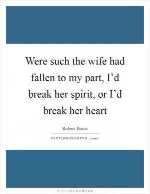 Were such the wife had fallen to my part, I’d break her spirit, or I’d break her heart Picture Quote #1