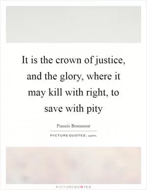 It is the crown of justice, and the glory, where it may kill with right, to save with pity Picture Quote #1