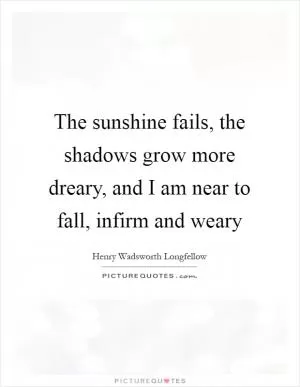 The sunshine fails, the shadows grow more dreary, and I am near to fall, infirm and weary Picture Quote #1
