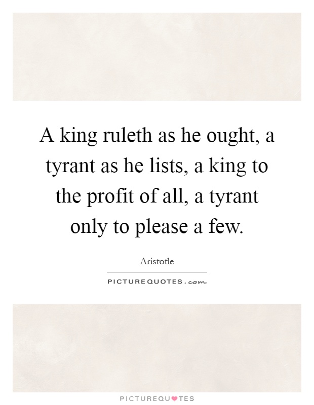 A king ruleth as he ought, a tyrant as he lists, a king to the profit of all, a tyrant only to please a few Picture Quote #1