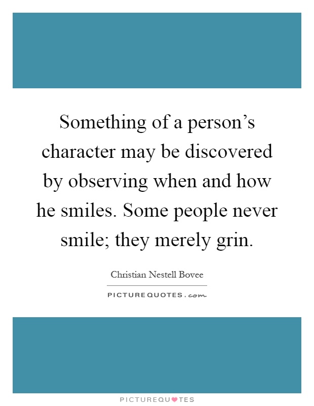 Something of a person's character may be discovered by observing when and how he smiles. Some people never smile; they merely grin Picture Quote #1
