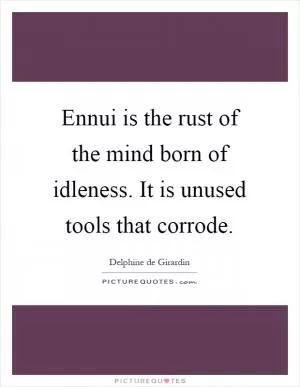 Ennui is the rust of the mind born of idleness. It is unused tools that corrode Picture Quote #1