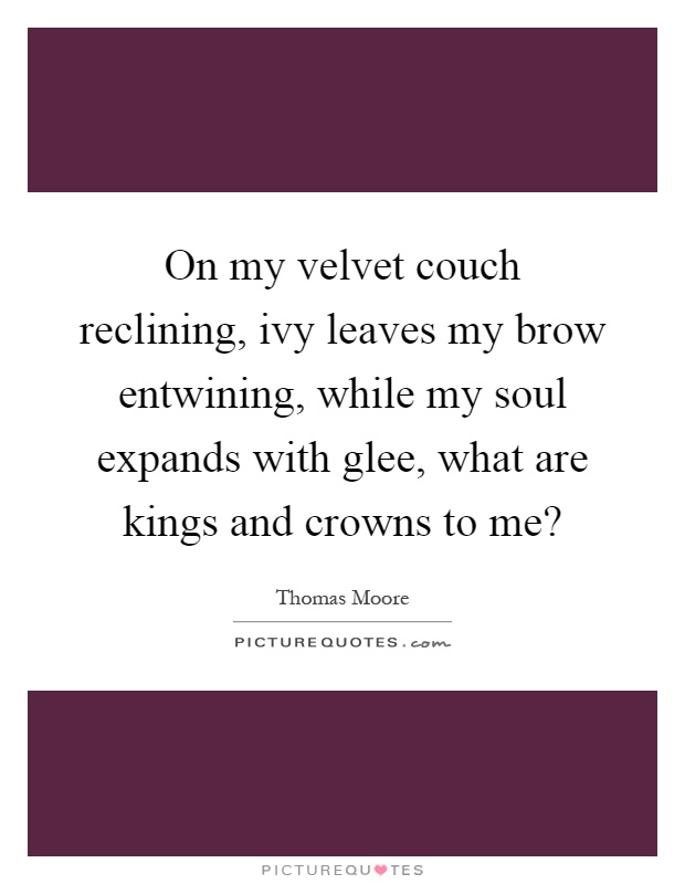 On my velvet couch reclining, ivy leaves my brow entwining, while my soul expands with glee, what are kings and crowns to me? Picture Quote #1