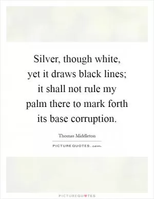 Silver, though white, yet it draws black lines; it shall not rule my palm there to mark forth its base corruption Picture Quote #1