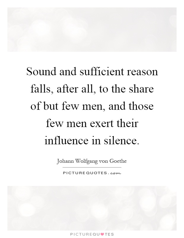 Sound and sufficient reason falls, after all, to the share of but few men, and those few men exert their influence in silence Picture Quote #1