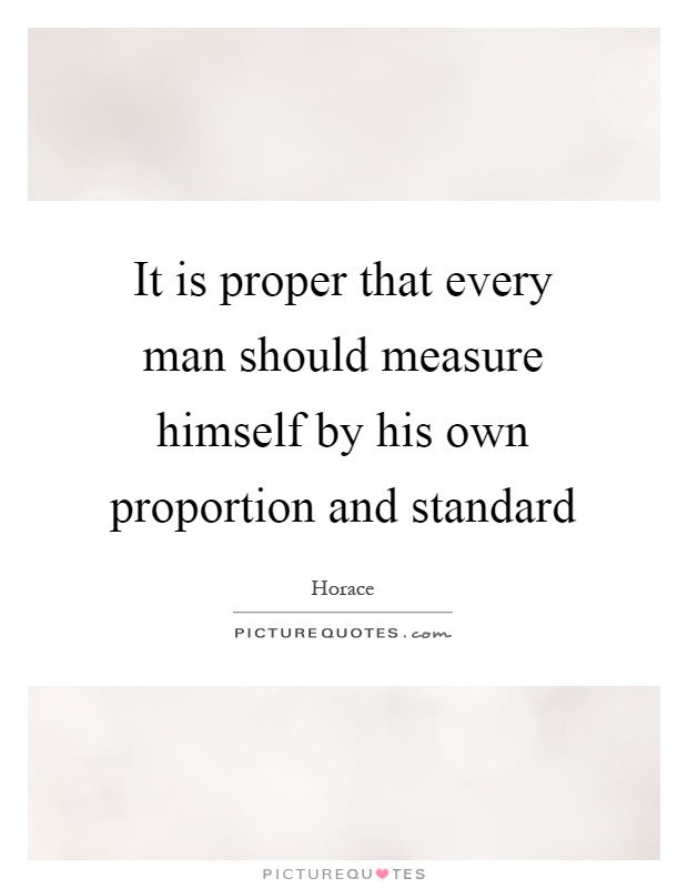 It is proper that every man should measure himself by his own proportion and standard Picture Quote #1