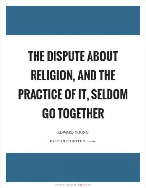 The dispute about religion, and the practice of it, seldom go together Picture Quote #1