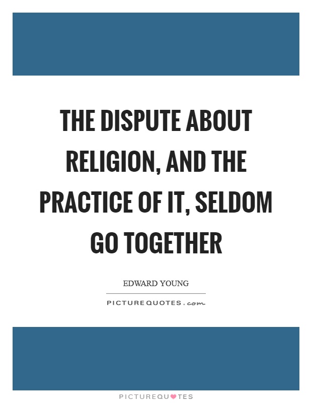 The dispute about religion, and the practice of it, seldom go together Picture Quote #1
