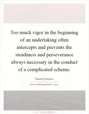 Too much vigor in the beginning of an undertaking often intercepts and prevents the steadiness and perseverance always necessary in the conduct of a complicated scheme Picture Quote #1
