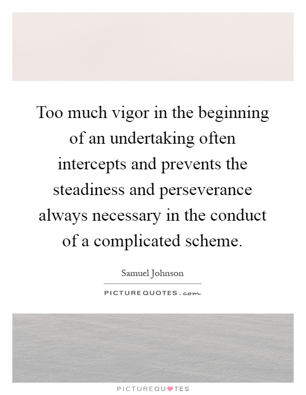 Too much vigor in the beginning of an undertaking often intercepts and prevents the steadiness and perseverance always necessary in the conduct of a complicated scheme Picture Quote #1