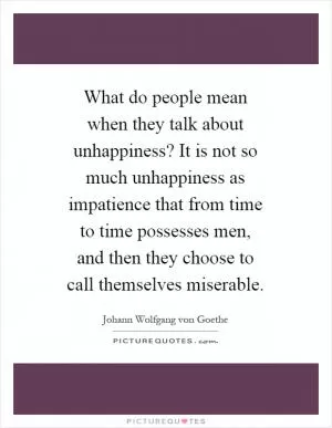 What do people mean when they talk about unhappiness? It is not so much unhappiness as impatience that from time to time possesses men, and then they choose to call themselves miserable Picture Quote #1