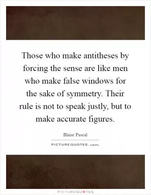 Those who make antitheses by forcing the sense are like men who make false windows for the sake of symmetry. Their rule is not to speak justly, but to make accurate figures Picture Quote #1
