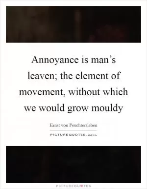 Annoyance is man’s leaven; the element of movement, without which we would grow mouldy Picture Quote #1