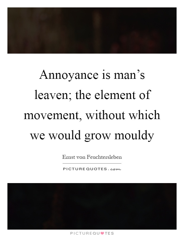 Annoyance is man's leaven; the element of movement, without which we would grow mouldy Picture Quote #1