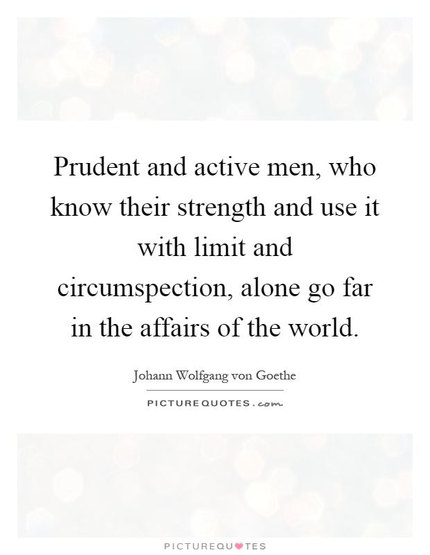 Prudent and active men, who know their strength and use it with limit and circumspection, alone go far in the affairs of the world Picture Quote #1