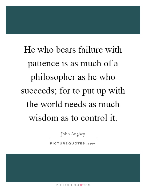 He who bears failure with patience is as much of a philosopher as he who succeeds; for to put up with the world needs as much wisdom as to control it Picture Quote #1