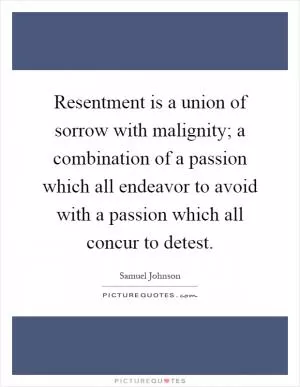 Resentment is a union of sorrow with malignity; a combination of a passion which all endeavor to avoid with a passion which all concur to detest Picture Quote #1