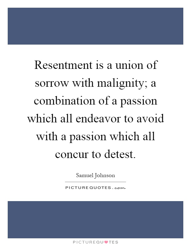 Resentment is a union of sorrow with malignity; a combination of a passion which all endeavor to avoid with a passion which all concur to detest Picture Quote #1