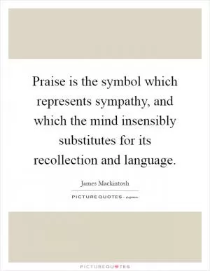 Praise is the symbol which represents sympathy, and which the mind insensibly substitutes for its recollection and language Picture Quote #1