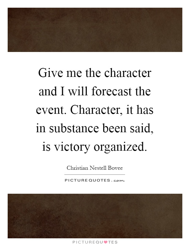 Give me the character and I will forecast the event. Character, it has in substance been said, is victory organized Picture Quote #1