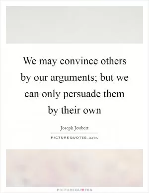 We may convince others by our arguments; but we can only persuade them by their own Picture Quote #1