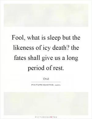 Fool, what is sleep but the likeness of icy death? the fates shall give us a long period of rest Picture Quote #1