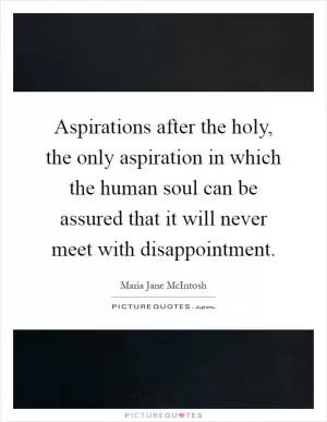 Aspirations after the holy, the only aspiration in which the human soul can be assured that it will never meet with disappointment Picture Quote #1