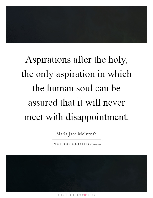 Aspirations after the holy, the only aspiration in which the human soul can be assured that it will never meet with disappointment Picture Quote #1