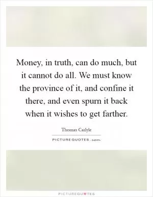 Money, in truth, can do much, but it cannot do all. We must know the province of it, and confine it there, and even spurn it back when it wishes to get farther Picture Quote #1