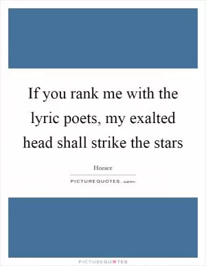 If you rank me with the lyric poets, my exalted head shall strike the stars Picture Quote #1