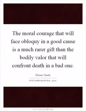 The moral courage that will face obloquy in a good cause is a much rarer gift than the bodily valor that will confront death in a bad one Picture Quote #1