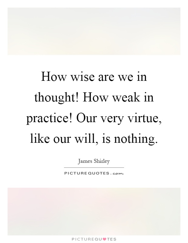 How wise are we in thought! How weak in practice! Our very virtue, like our will, is nothing Picture Quote #1