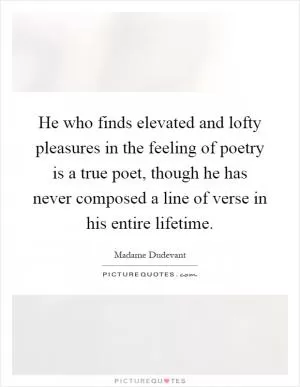 He who finds elevated and lofty pleasures in the feeling of poetry is a true poet, though he has never composed a line of verse in his entire lifetime Picture Quote #1