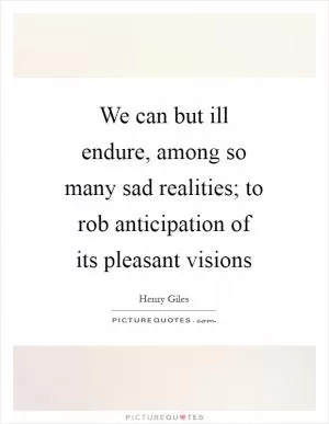We can but ill endure, among so many sad realities; to rob anticipation of its pleasant visions Picture Quote #1