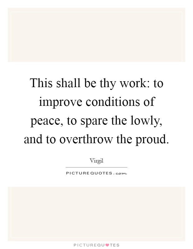 This shall be thy work: to improve conditions of peace, to spare the lowly, and to overthrow the proud Picture Quote #1