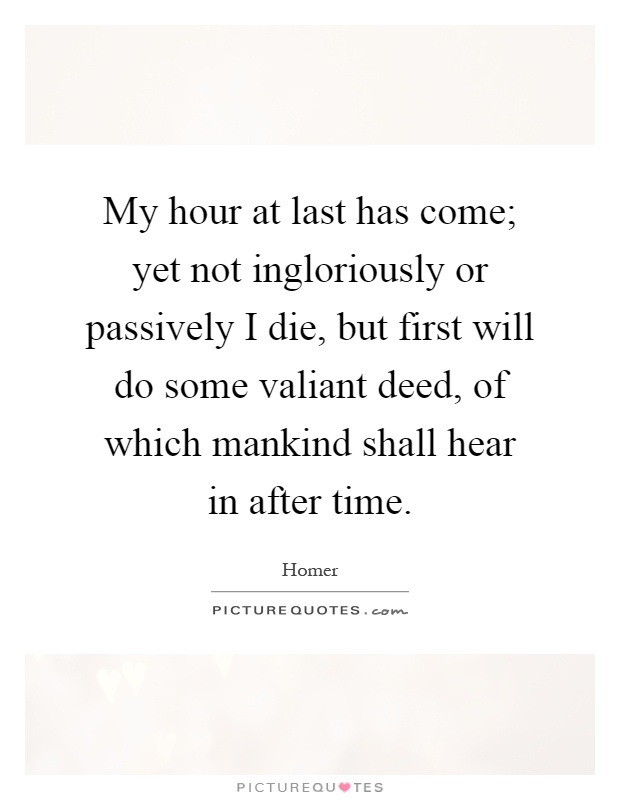 My hour at last has come; yet not ingloriously or passively I die, but first will do some valiant deed, of which mankind shall hear in after time Picture Quote #1