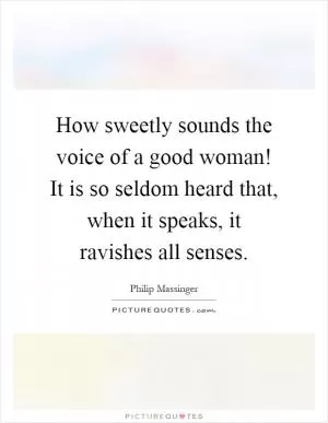 How sweetly sounds the voice of a good woman! It is so seldom heard that, when it speaks, it ravishes all senses Picture Quote #1