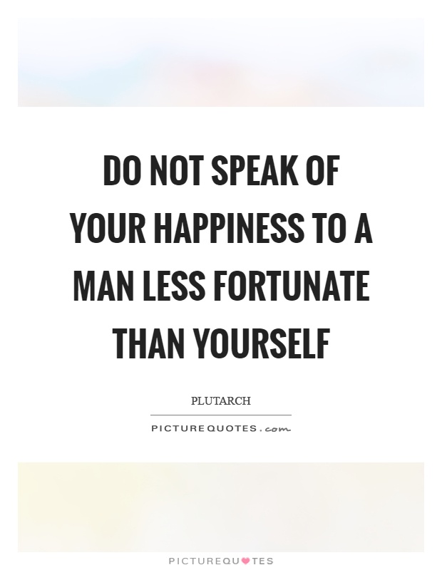 Do not speak of your happiness to a man less fortunate than yourself Picture Quote #1