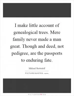 I make little account of genealogical trees. Mere family never made a man great. Though and deed, not pedigree, are the passports to enduring fate Picture Quote #1