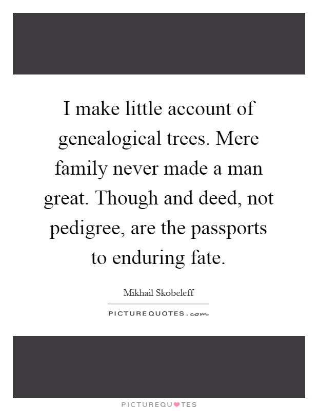 I make little account of genealogical trees. Mere family never made a man great. Though and deed, not pedigree, are the passports to enduring fate Picture Quote #1