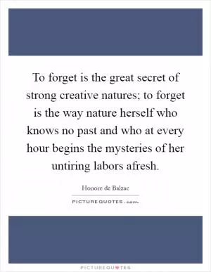 To forget is the great secret of strong creative natures; to forget is the way nature herself who knows no past and who at every hour begins the mysteries of her untiring labors afresh Picture Quote #1