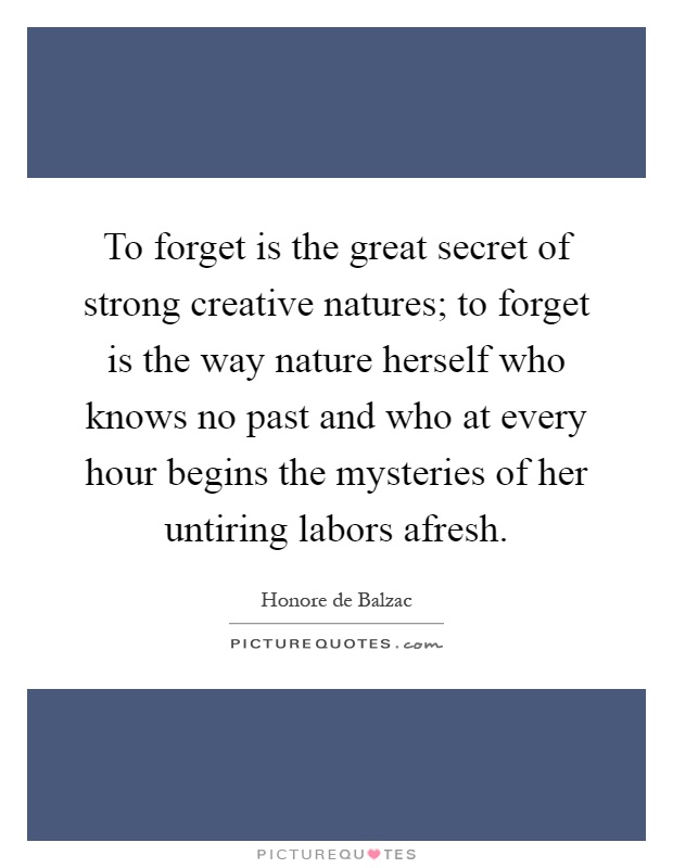 To forget is the great secret of strong creative natures; to forget is the way nature herself who knows no past and who at every hour begins the mysteries of her untiring labors afresh Picture Quote #1