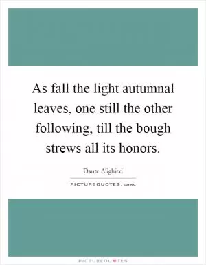 As fall the light autumnal leaves, one still the other following, till the bough strews all its honors Picture Quote #1