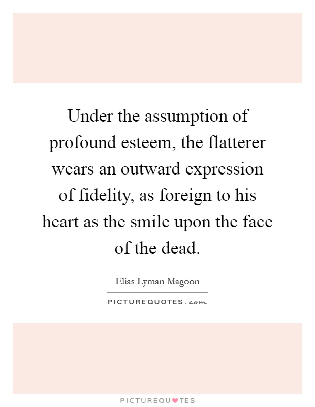 Under the assumption of profound esteem, the flatterer wears an outward expression of fidelity, as foreign to his heart as the smile upon the face of the dead Picture Quote #1