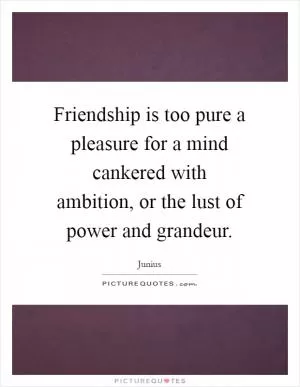 Friendship is too pure a pleasure for a mind cankered with ambition, or the lust of power and grandeur Picture Quote #1