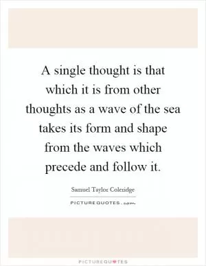 A single thought is that which it is from other thoughts as a wave of the sea takes its form and shape from the waves which precede and follow it Picture Quote #1