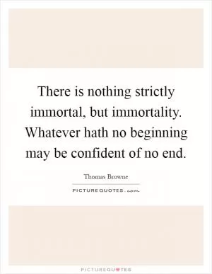 There is nothing strictly immortal, but immortality. Whatever hath no beginning may be confident of no end Picture Quote #1