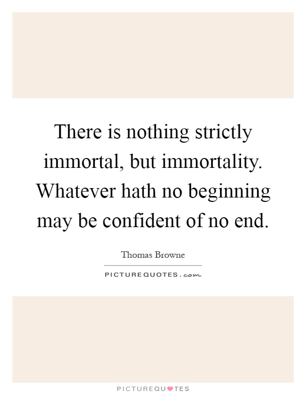 There is nothing strictly immortal, but immortality. Whatever hath no beginning may be confident of no end Picture Quote #1